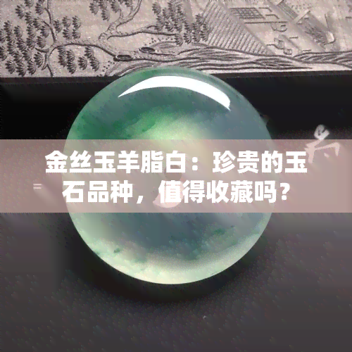 金丝玉羊脂白：珍贵的玉石品种，值得收藏吗？