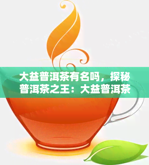 大益普洱茶有名吗，探秘普洱茶之王：大益普洱茶的名声究竟如何？