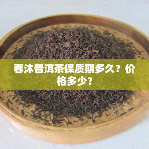 春沐普洱茶保质期多久？价格多少？