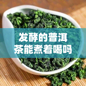 发酵的普洱茶能煮着喝吗？是否有及正确饮用方法解析