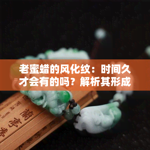 老蜜蜡的风化纹：时间久才会有的吗？解析其形成原因与特征