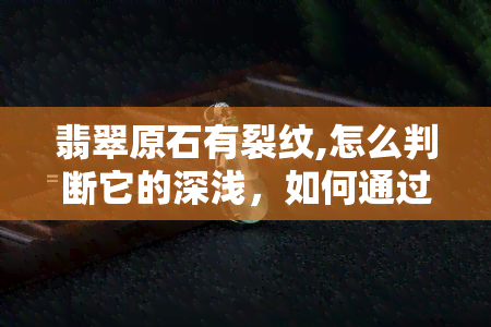 翡翠原石有裂纹,怎么判断它的深浅，如何通过观察翡翠原石的裂纹来判断其深度？