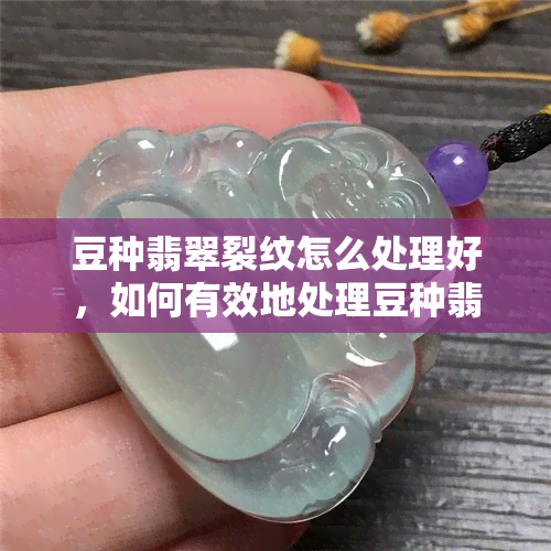 豆种翡翠裂纹怎么处理好，如何有效地处理豆种翡翠的裂纹？