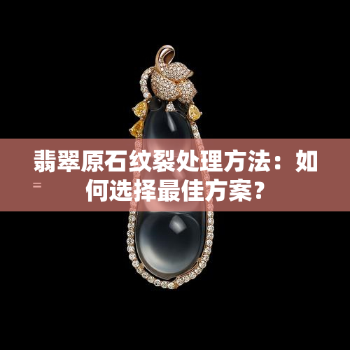 翡翠原石纹裂处理方法：如何选择更佳方案？