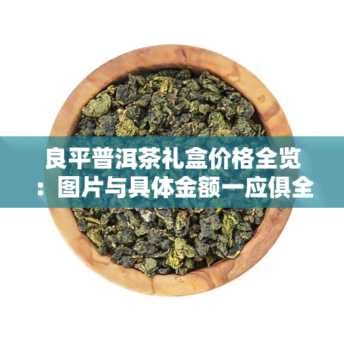 良平普洱茶礼盒价格全览：图片与具体金额一应俱全