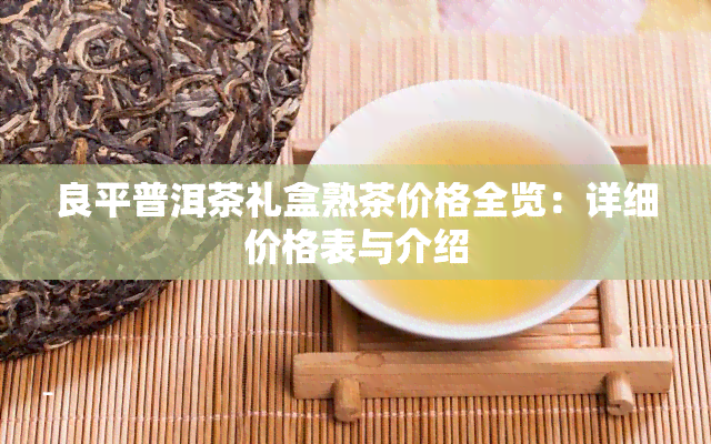 良平普洱茶礼盒熟茶价格全览：详细价格表与介绍