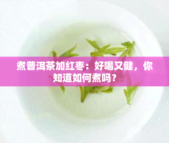 煮普洱茶加红枣：好喝又健，你知道如何煮吗？