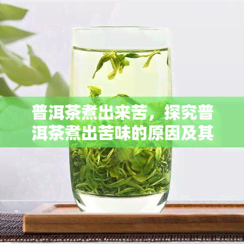 普洱茶煮出来苦，探究普洱茶煮出苦味的原因及其解决方法