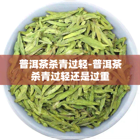 普洱茶杀青过轻-普洱茶杀青过轻还是过重