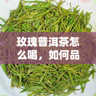 玫瑰普洱茶怎么喝，如何品尝玫瑰普洱茶？一份详细的饮用指南