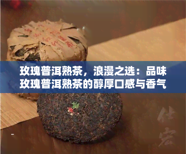 玫瑰普洱熟茶，浪漫之选：品味玫瑰普洱熟茶的醇厚口感与香气