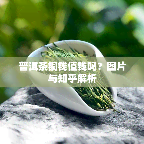 普洱茶铜钱值钱吗？图片与知乎解析