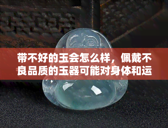 带不好的玉会怎么样，佩戴不良品质的玉器可能对身体和运势产生负面影响