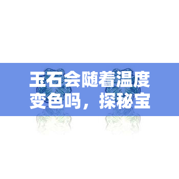 玉石会随着温度变色吗，探秘宝石世界：玉石是否会因温度变化而变色？