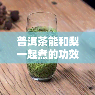 普洱茶能和梨一起煮的功效，普洱茶与梨同煮：意想不到的健功效！