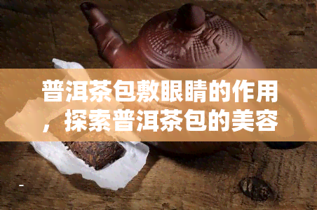 普洱茶包敷眼睛的作用，探索普洱茶包的美容功效：敷眼作用详解