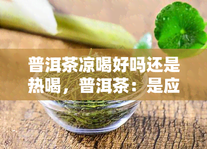 普洱茶凉喝好吗还是热喝，普洱茶：是应该冷饮还是热饮？