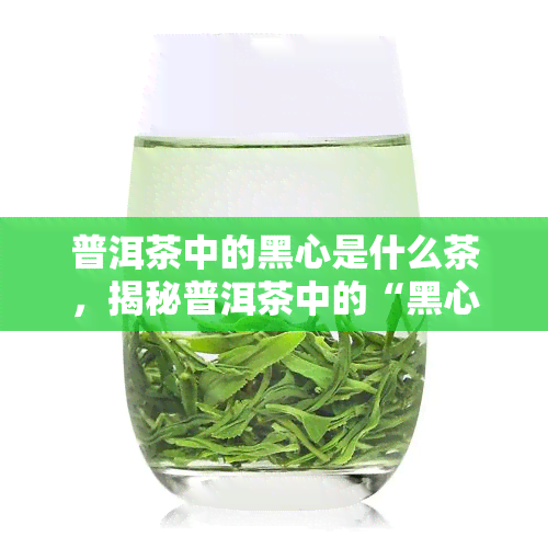 普洱茶中的黑心是什么茶，揭秘普洱茶中的“黑心”：你喝的到底是什么茶？