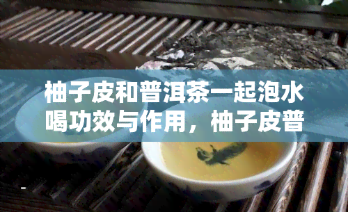 柚子皮和普洱茶一起泡水喝功效与作用，柚子皮普洱茶水：神奇的健饮品，你不可不知的功效与作用！