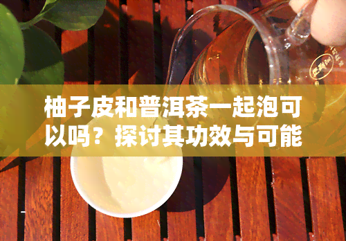 柚子皮和普洱茶一起泡可以吗？探讨其功效与可能性