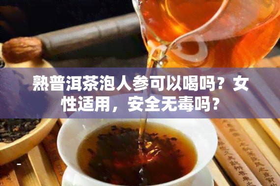 熟普洱茶泡人参可以喝吗？女性适用，安全无吗？