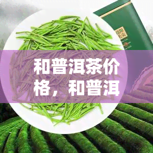 和普洱茶价格，和普洱茶：价格一览