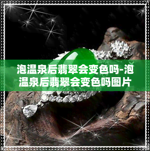 泡温泉后翡翠会变色吗-泡温泉后翡翠会变色吗图片