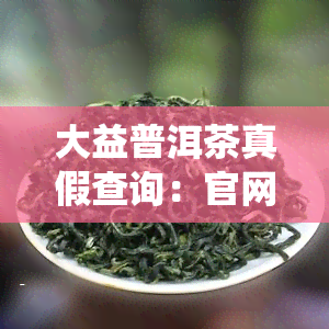 大益普洱茶真假查询：官网与系统全解析