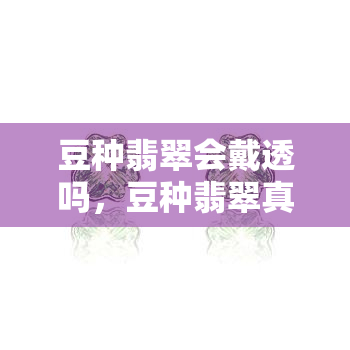 豆种翡翠会戴透吗，豆种翡翠真的能戴透吗？探究其佩戴效果与保养方法