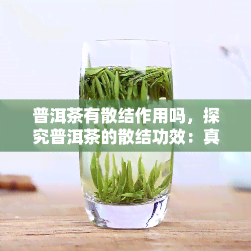 普洱茶有散结作用吗，探究普洱茶的散结功效：真的有效吗？