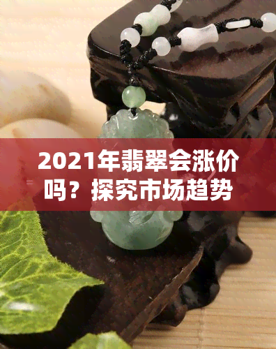 2021年翡翠会涨价吗？探究市场趋势与影响因素