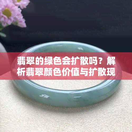 翡翠的绿色会扩散吗？解析翡翠颜色价值与扩散现象