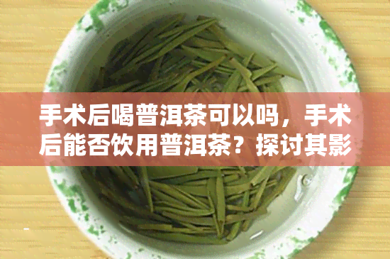 手术后喝普洱茶可以吗，手术后能否饮用普洱茶？探讨其影响