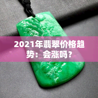 2021年翡翠价格趋势：会涨吗？