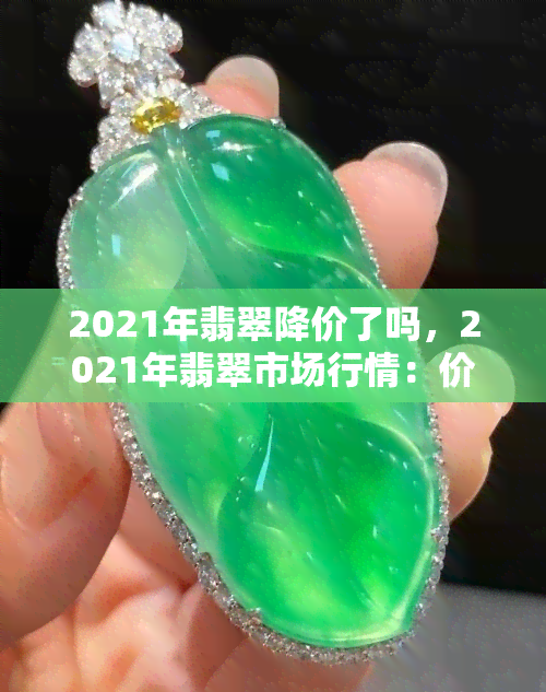 2021年翡翠降价了吗，2021年翡翠市场行情：价格是否出现下降趋势？