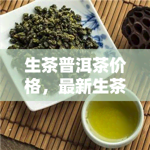 生茶普洱茶价格，最新生茶普洱茶市场价格行情，一文看懂！