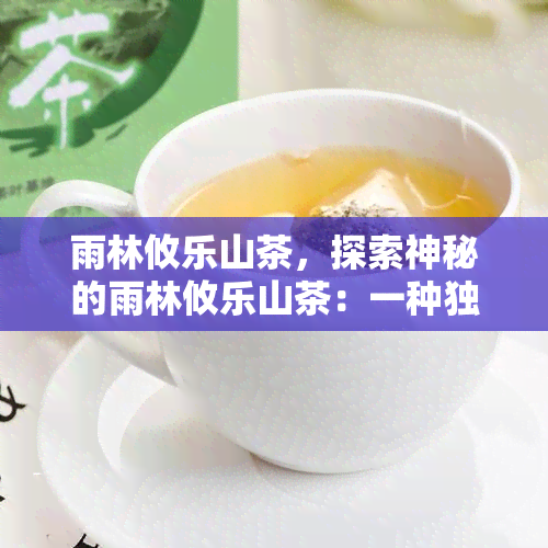 雨林攸乐山茶，探索神秘的雨林攸乐山茶：一种独特而珍贵的茶叶品种