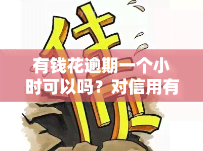 有钱花逾期一个小时可以吗？对信用有影响吗？