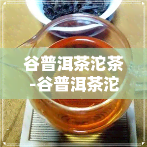 谷普洱茶沱茶-谷普洱茶沱茶价格表