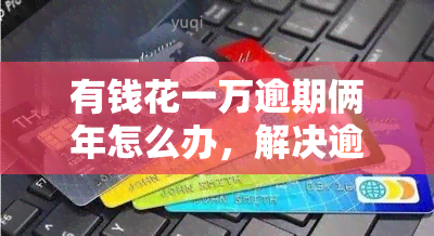 有钱花一万逾期俩年怎么办，解决逾期问题：如何处理欠款一万元且逾期两年的情况？