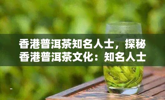 普洱茶知名人士，探秘普洱茶文化：知名人士的故事与影响