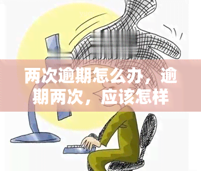 两次逾期怎么办，逾期两次，应该怎样处理？