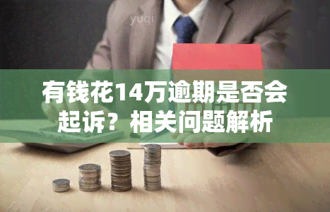 有钱花14万逾期是否会起诉？相关问题解析