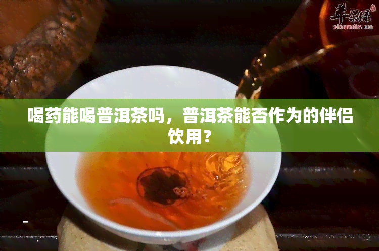 喝能喝普洱茶吗，普洱茶能否作为的伴侣饮用？