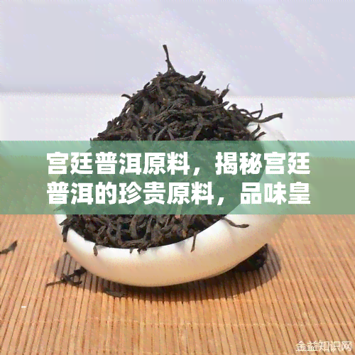 宫廷普洱原料，揭秘宫廷普洱的珍贵原料，品味皇家风华