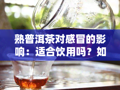 熟普洱茶对感冒的影响：适合饮用吗？如何冲泡？