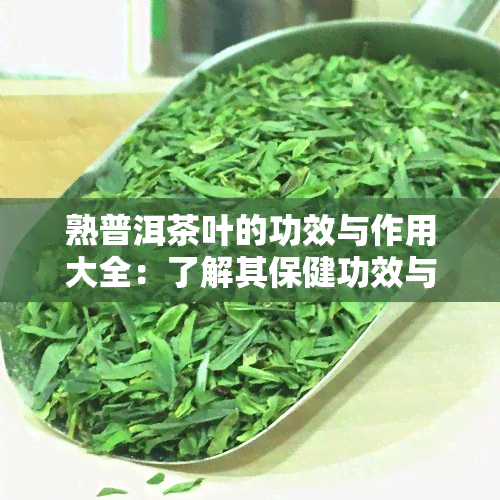 熟普洱茶叶的功效与作用大全：了解其保健功效与独特作用