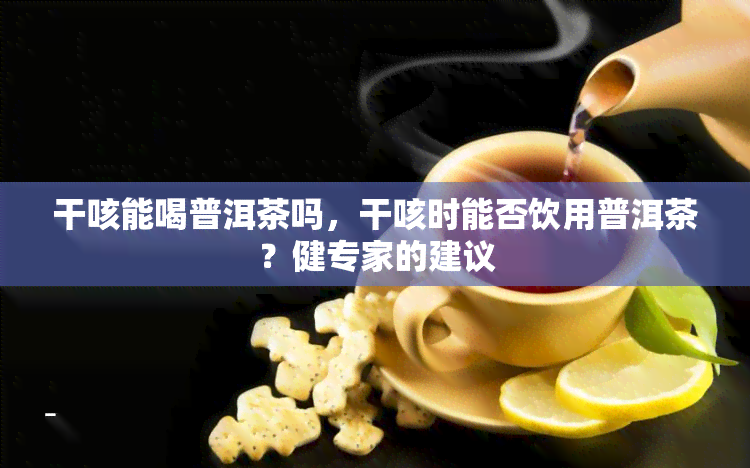 干咳能喝普洱茶吗，干咳时能否饮用普洱茶？健专家的建议