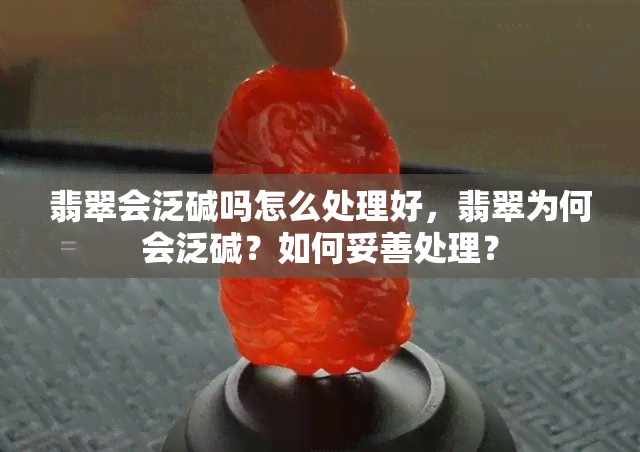 翡翠会泛碱吗怎么处理好，翡翠为何会泛碱？如何妥善处理？