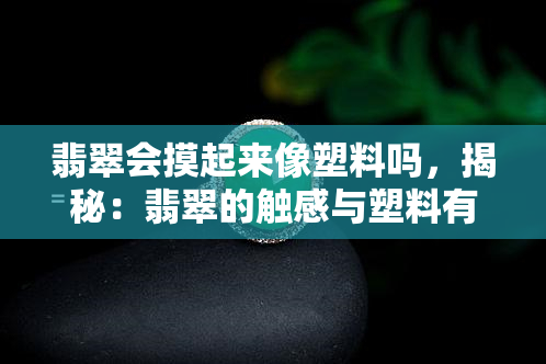 翡翠会摸起来像塑料吗，揭秘：翡翠的触感与塑料有何不同？